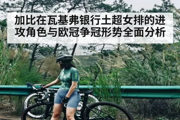 加比在瓦基弗银行土超女排的进攻角色与欧冠争冠形势全面分析