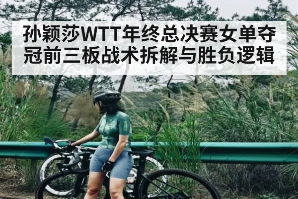 孙颖莎WTT年终总决赛女单夺冠前三板战术拆解与胜负逻辑