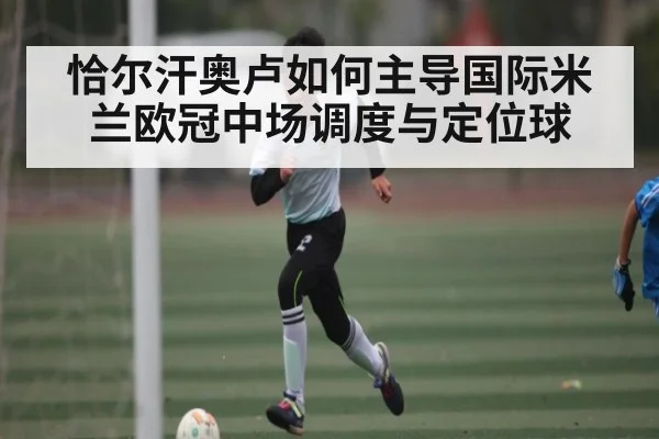 恰尔汗奥卢如何主导国际米兰欧冠中场调度与定位球